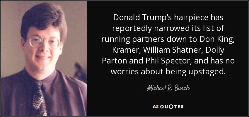 Donald Trump's hairpiece has reportedly narrowed its list of running partners down to Don King, Kramer, William Shatner, Dolly Parton and Phil Spector, and has no worries about being upstaged. - Michael R. Burch