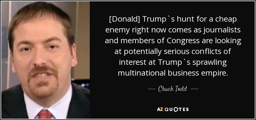 [Donald] Trump`s hunt for a cheap enemy right now comes as journalists and members of Congress are looking at potentially serious conflicts of interest at Trump`s sprawling multinational business empire. - Chuck Todd