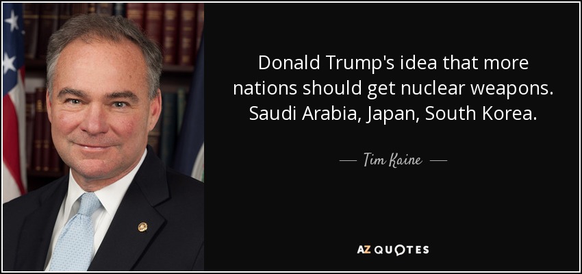 Donald Trump's idea that more nations should get nuclear weapons. Saudi Arabia, Japan, South Korea. - Tim Kaine