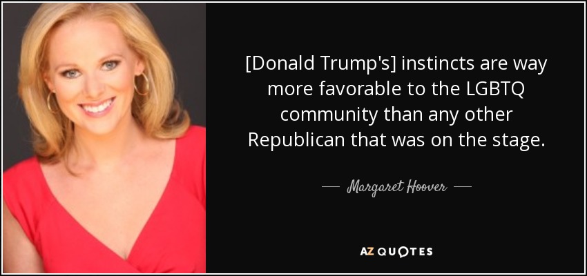 [Donald Trump's] instincts are way more favorable to the LGBTQ community than any other Republican that was on the stage. - Margaret Hoover