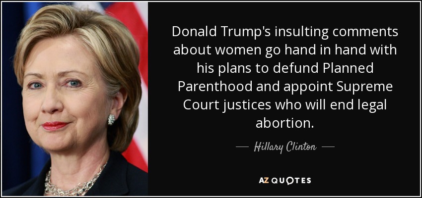 Donald Trump's insulting comments about women go hand in hand with his plans to defund Planned Parenthood and appoint Supreme Court justices who will end legal abortion. - Hillary Clinton