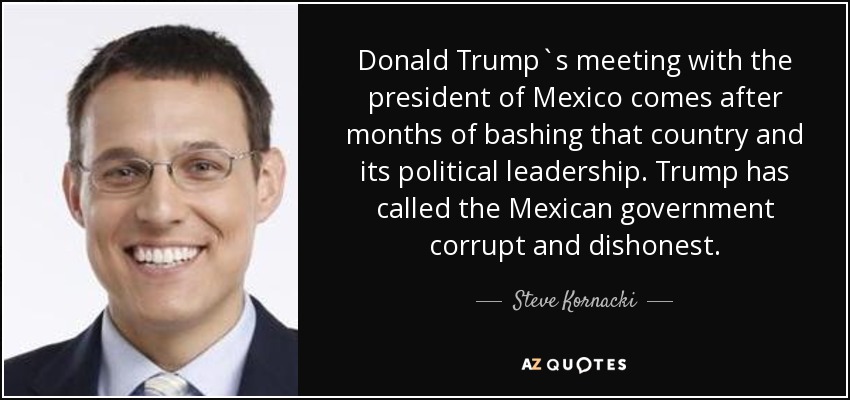 Donald Trump`s meeting with the president of Mexico comes after months of bashing that country and its political leadership. Trump has called the Mexican government corrupt and dishonest. - Steve Kornacki