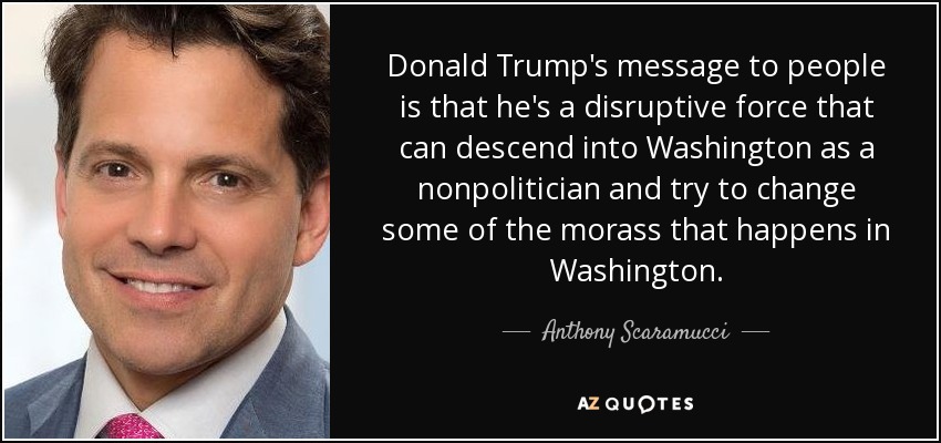 Donald Trump's message to people is that he's a disruptive force that can descend into Washington as a nonpolitician and try to change some of the morass that happens in Washington. - Anthony Scaramucci