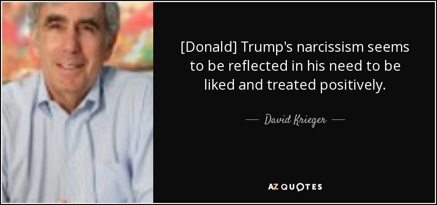 [Donald] Trump's narcissism seems to be reflected in his need to be liked and treated positively. - David Krieger