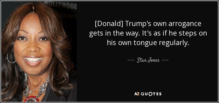 [Donald] Trump's own arrogance gets in the way. It's as if he steps on his own tongue regularly. - Star Jones