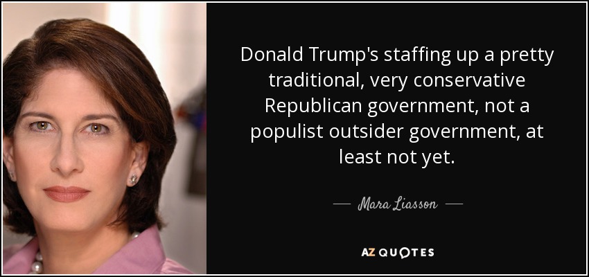 Donald Trump's staffing up a pretty traditional, very conservative Republican government, not a populist outsider government, at least not yet. - Mara Liasson