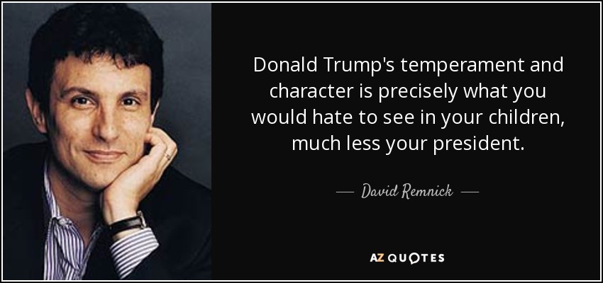 Donald Trump's temperament and character is precisely what you would hate to see in your children, much less your president. - David Remnick