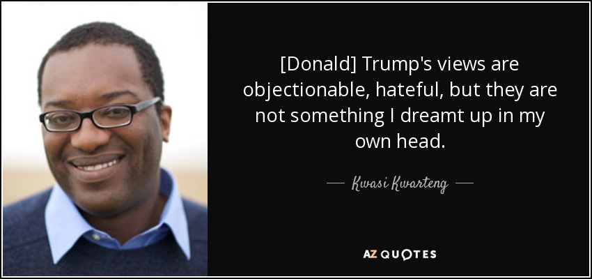 [Donald] Trump's views are objectionable, hateful, but they are not something I dreamt up in my own head. - Kwasi Kwarteng