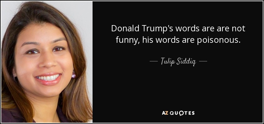 Donald Trump's words are are not funny, his words are poisonous. - Tulip Siddiq