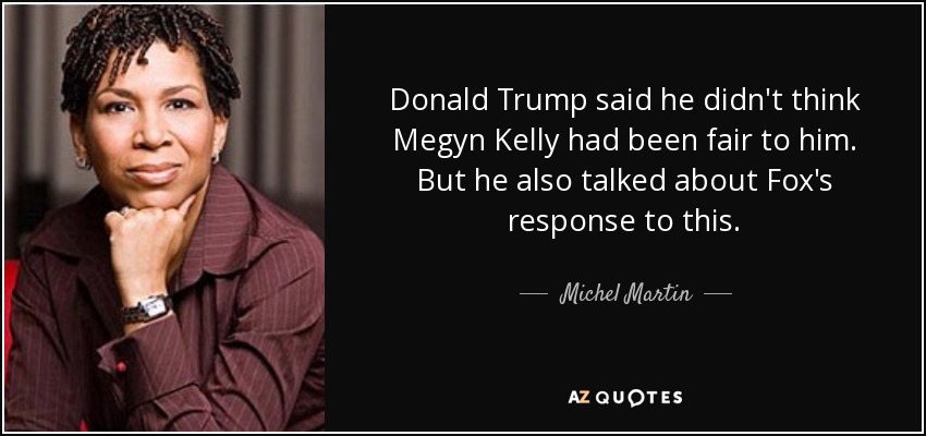 Donald Trump said he didn't think Megyn Kelly had been fair to him. But he also talked about Fox's response to this. - Michel Martin