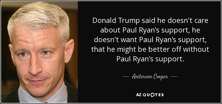 Donald Trump said he doesn't care about Paul Ryan's support, he doesn't want Paul Ryan's support, that he might be better off without Paul Ryan's support. - Anderson Cooper