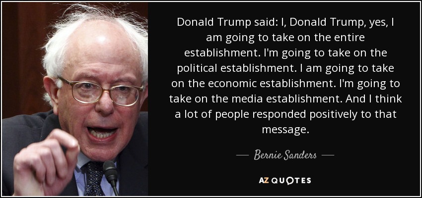 Donald Trump said: I, Donald Trump, yes, I am going to take on the entire establishment. I'm going to take on the political establishment. I am going to take on the economic establishment. I'm going to take on the media establishment. And I think a lot of people responded positively to that message. - Bernie Sanders
