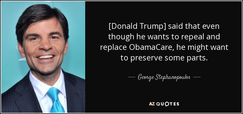 [Donald Trump] said that even though he wants to repeal and replace ObamaCare, he might want to preserve some parts. - George Stephanopoulos