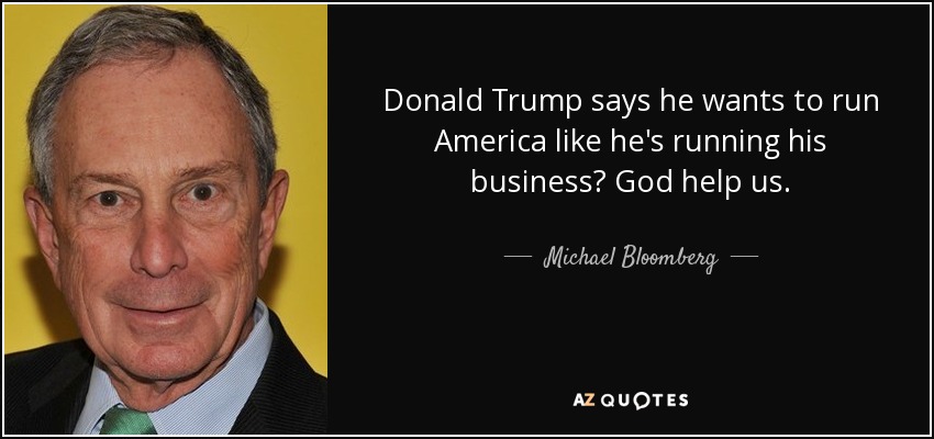 Donald Trump says he wants to run America like he's running his business? God help us. - Michael Bloomberg