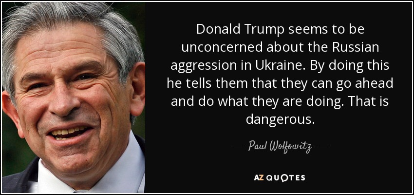 Donald Trump seems to be unconcerned about the Russian aggression in Ukraine. By doing this he tells them that they can go ahead and do what they are doing. That is dangerous. - Paul Wolfowitz