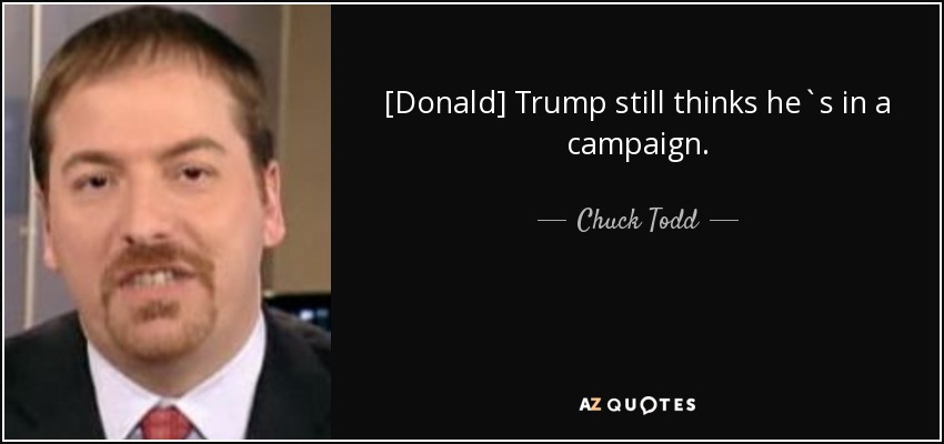 [Donald] Trump still thinks he`s in a campaign. - Chuck Todd