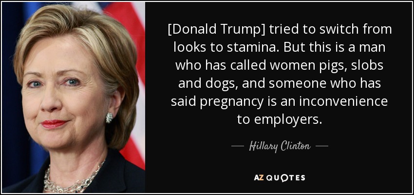 [Donald Trump] tried to switch from looks to stamina. But this is a man who has called women pigs, slobs and dogs, and someone who has said pregnancy is an inconvenience to employers. - Hillary Clinton