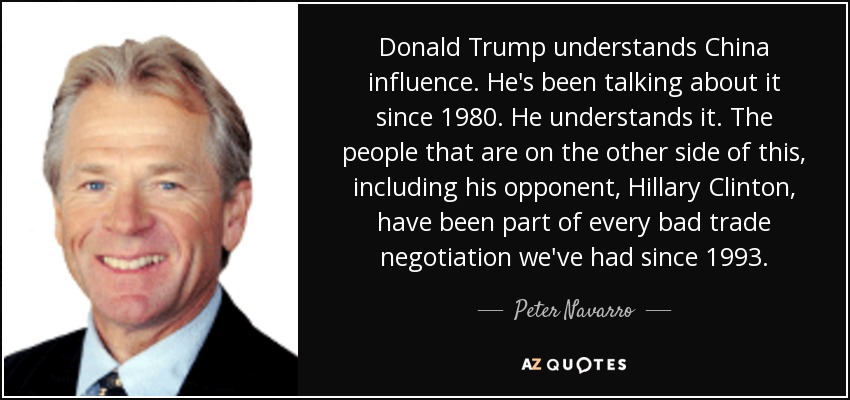 Donald Trump understands China influence. He's been talking about it since 1980. He understands it. The people that are on the other side of this, including his opponent, Hillary Clinton, have been part of every bad trade negotiation we've had since 1993. - Peter Navarro