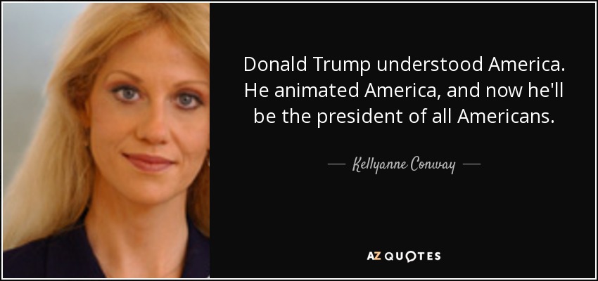 Donald Trump understood America. He animated America, and now he'll be the president of all Americans. - Kellyanne Conway