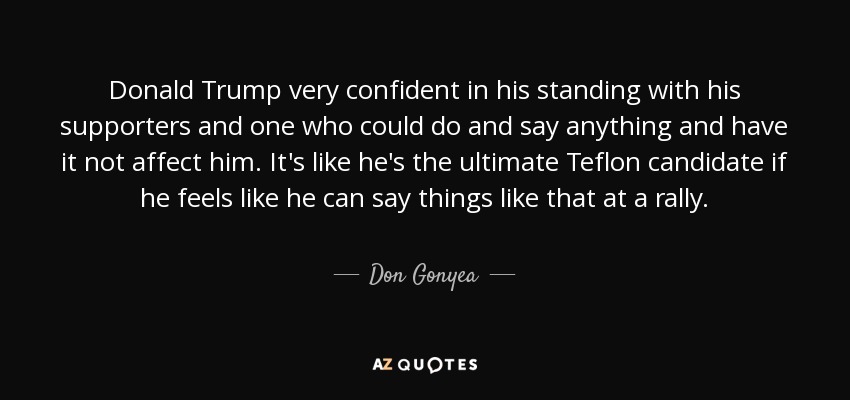 Donald Trump very confident in his standing with his supporters and one who could do and say anything and have it not affect him. It's like he's the ultimate Teflon candidate if he feels like he can say things like that at a rally. - Don Gonyea