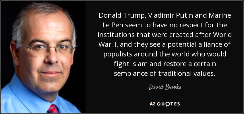 Donald Trump, Vladimir Putin and Marine Le Pen seem to have no respect for the institutions that were created after World War II, and they see a potential alliance of populists around the world who would fight Islam and restore a certain semblance of traditional values. - David Brooks