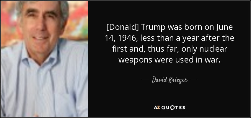 [Donald] Trump was born on June 14, 1946, less than a year after the first and, thus far, only nuclear weapons were used in war. - David Krieger