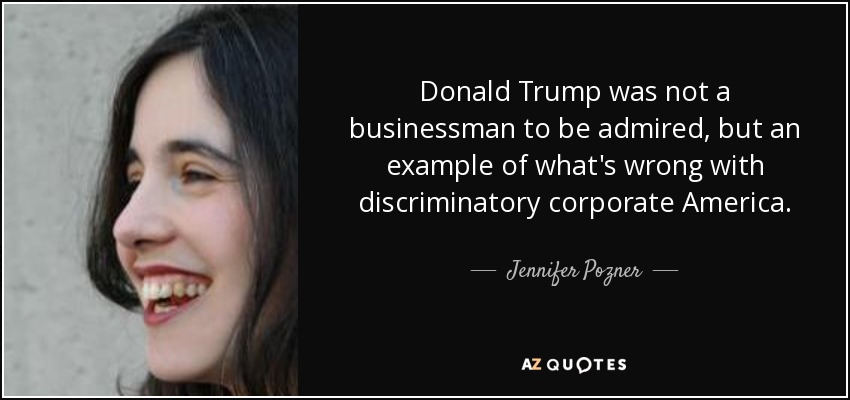 Donald Trump was not a businessman to be admired, but an example of what's wrong with discriminatory corporate America. - Jennifer Pozner
