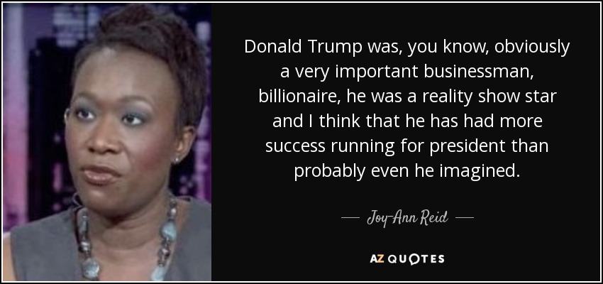 Donald Trump was, you know, obviously a very important businessman, billionaire, he was a reality show star and I think that he has had more success running for president than probably even he imagined. - Joy-Ann Reid