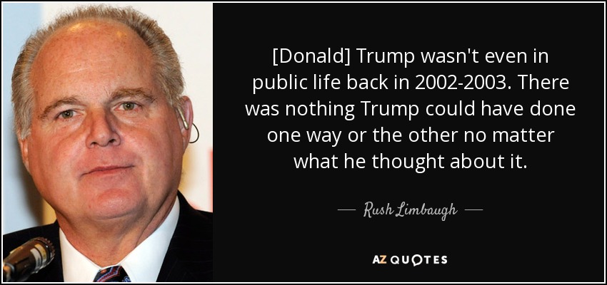 [Donald] Trump wasn't even in public life back in 2002-2003. There was nothing Trump could have done one way or the other no matter what he thought about it. - Rush Limbaugh