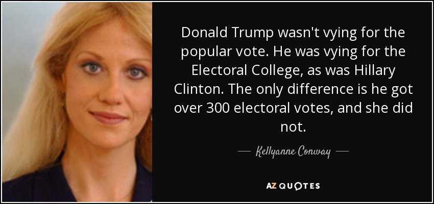 Donald Trump wasn't vying for the popular vote. He was vying for the Electoral College, as was Hillary Clinton. The only difference is he got over 300 electoral votes, and she did not. - Kellyanne Conway