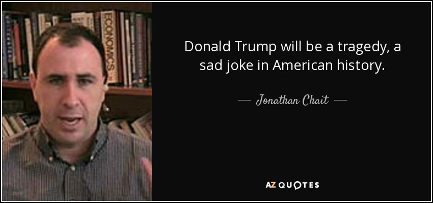 Donald Trump will be a tragedy, a sad joke in American history. - Jonathan Chait