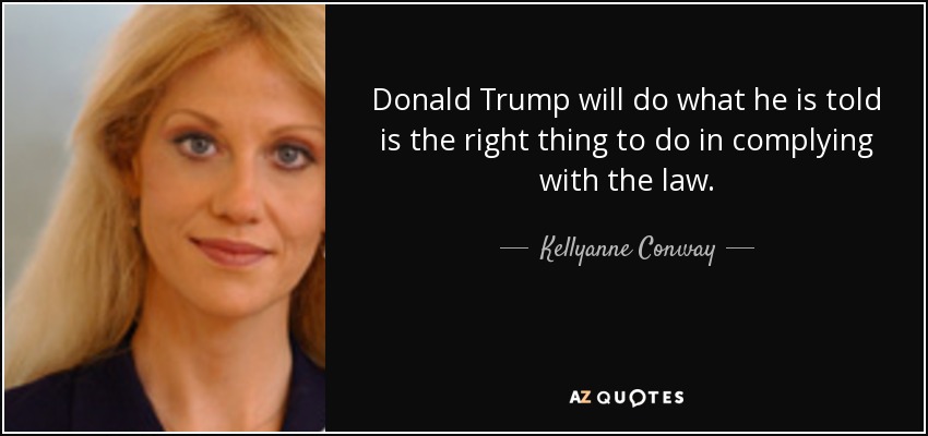 Donald Trump will do what he is told is the right thing to do in complying with the law. - Kellyanne Conway