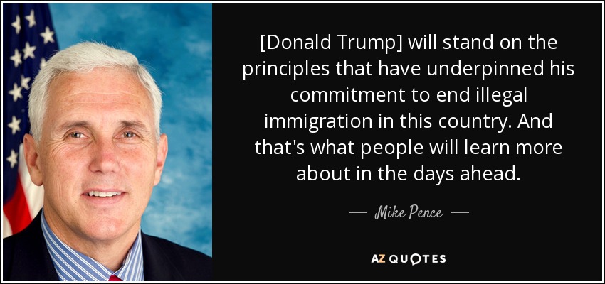 [Donald Trump] will stand on the principles that have underpinned his commitment to end illegal immigration in this country. And that's what people will learn more about in the days ahead. - Mike Pence