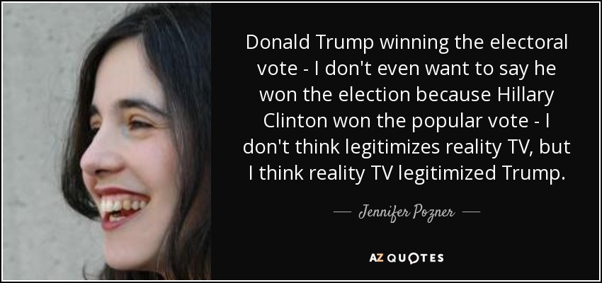 Donald Trump winning the electoral vote - I don't even want to say he won the election because Hillary Clinton won the popular vote - I don't think legitimizes reality TV, but I think reality TV legitimized Trump. - Jennifer Pozner
