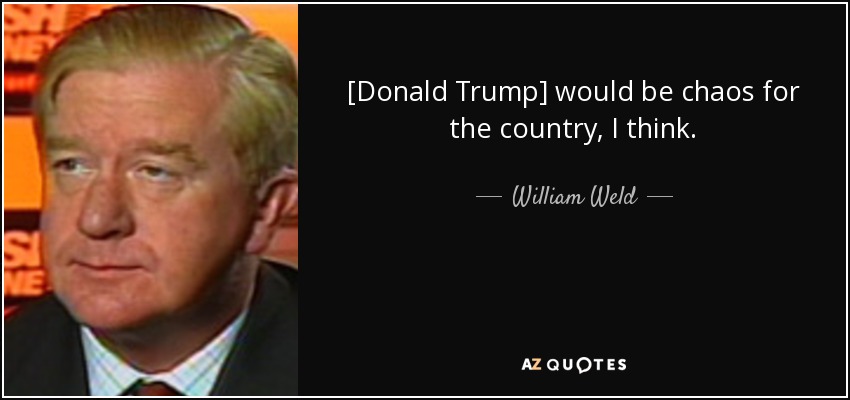 [Donald Trump] would be chaos for the country, I think. - William Weld