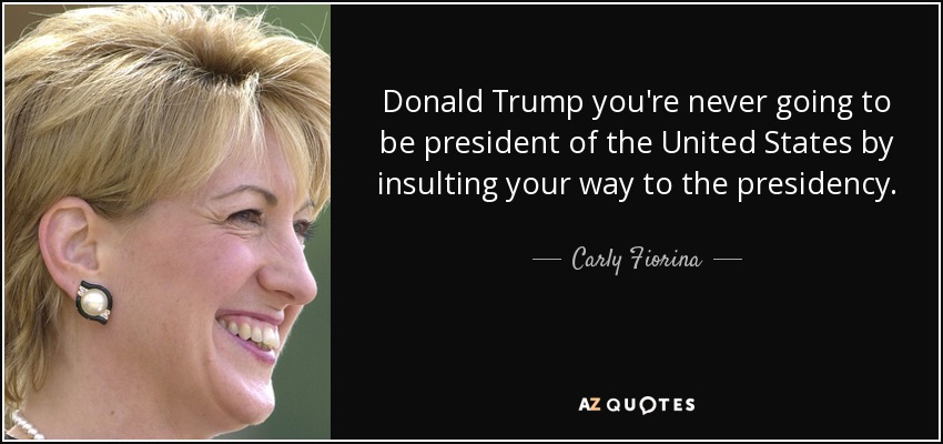 Donald Trump you're never going to be president of the United States by insulting your way to the presidency. - Carly Fiorina
