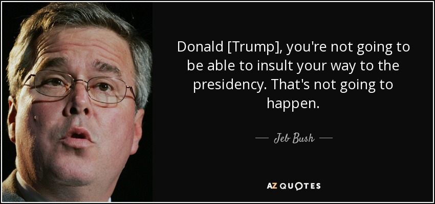 Donald [Trump], you're not going to be able to insult your way to the presidency. That's not going to happen. - Jeb Bush