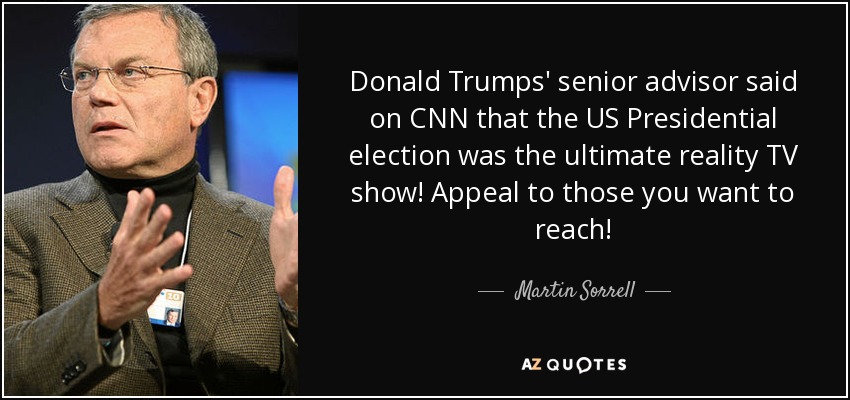 Donald Trumps' senior advisor said on CNN that the US Presidential election was the ultimate reality TV show! Appeal to those you want to reach! - Martin Sorrell