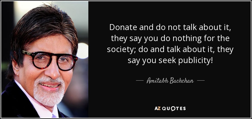 Donate and do not talk about it, they say you do nothing for the society; do and talk about it, they say you seek publicity! - Amitabh Bachchan