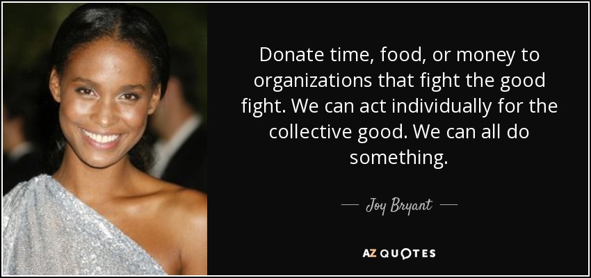Donate time, food, or money to organizations that fight the good fight. We can act individually for the collective good. We can all do something. - Joy Bryant