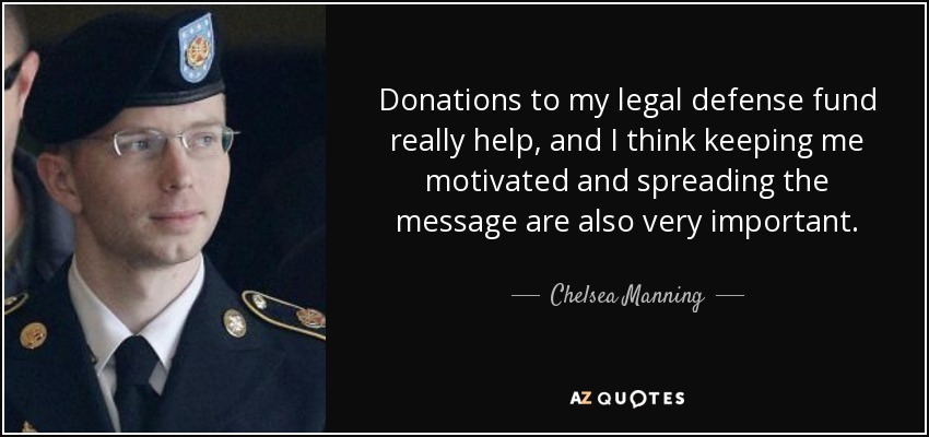 Donations to my legal defense fund really help, and I think keeping me motivated and spreading the message are also very important. - Chelsea Manning