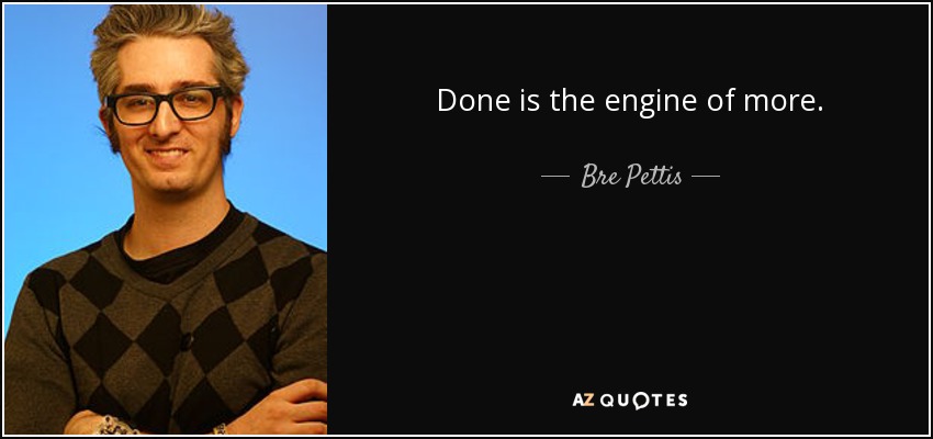 Done is the engine of more. - Bre Pettis