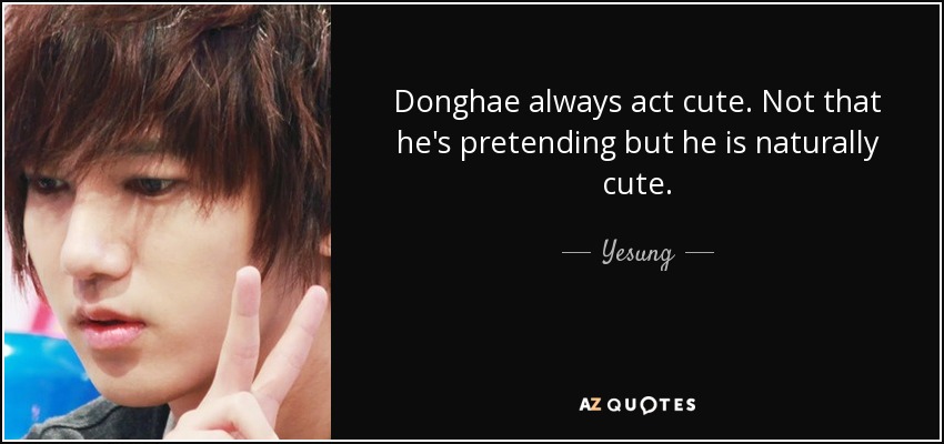 Donghae always act cute. Not that he's pretending but he is naturally cute. - Yesung