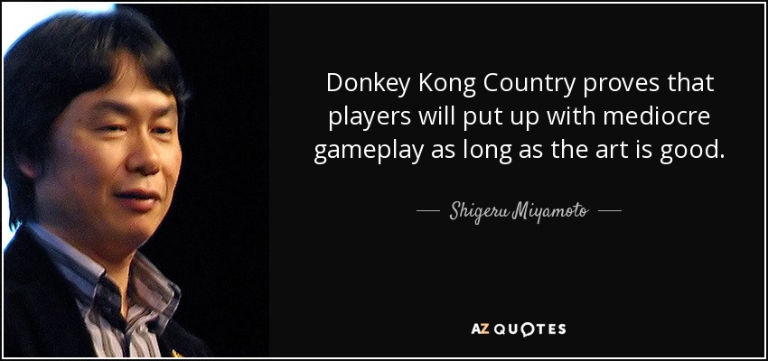 Donkey Kong Country proves that players will put up with mediocre gameplay as long as the art is good. - Shigeru Miyamoto