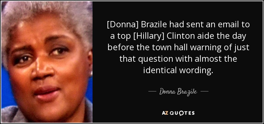 [Donna] Brazile had sent an email to a top [Hillary] Clinton aide the day before the town hall warning of just that question with almost the identical wording. - Donna Brazile