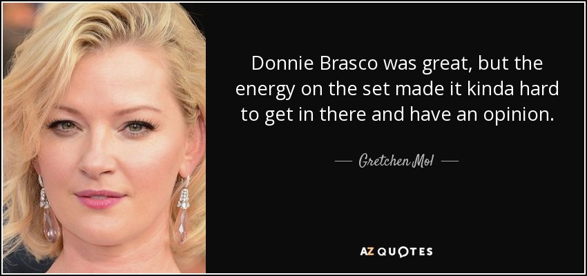 Donnie Brasco was great, but the energy on the set made it kinda hard to get in there and have an opinion. - Gretchen Mol
