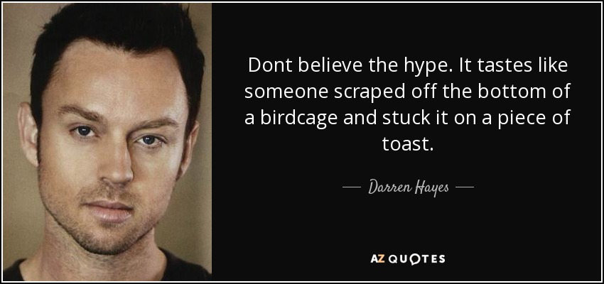 Dont believe the hype. It tastes like someone scraped off the bottom of a birdcage and stuck it on a piece of toast. - Darren Hayes