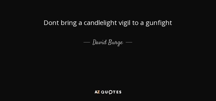 Dont bring a candlelight vigil to a gunfight - David Burge