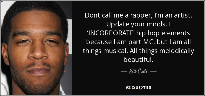 Dont call me a rapper, I’m an artist. Update your minds. I ‘INCORPORATE’ hip hop elements because I am part MC, but I am all things musical. All things melodically beautiful. - Kid Cudi