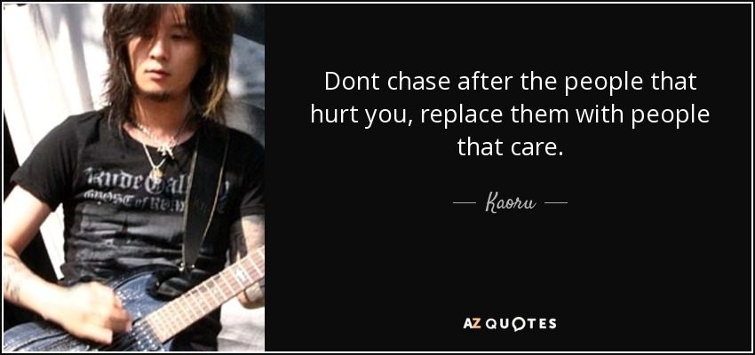 Dont chase after the people that hurt you, replace them with people that care. - Kaoru